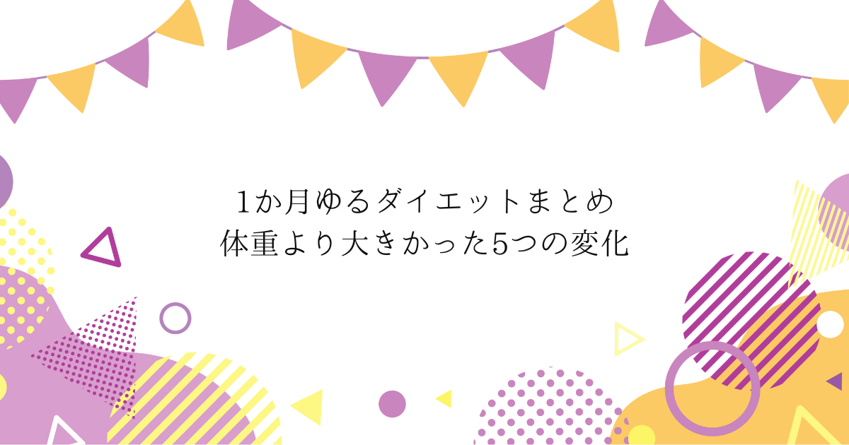1か月ゆるダイエットまとめ｜体重より大きかった5つの変化